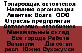 Тонировщик автостекол › Название организации ­ Авантаж-Волга, ООО › Отрасль предприятия ­ Автосервис, автобизнес › Минимальный оклад ­ 1 - Все города Работа » Вакансии   . Дагестан респ.,Южно-Сухокумск г.